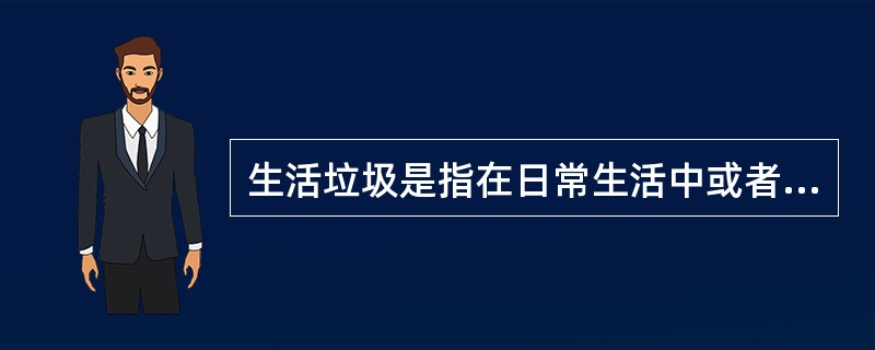 生活垃圾是指在日常生活中或者为日常生活提供服务的活动中产生的固体废物以及法律、行