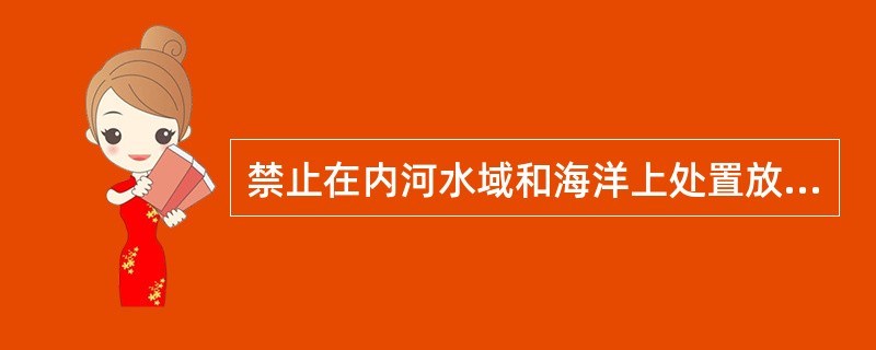 禁止在内河水域和海洋上处置放射性固体废物。（）