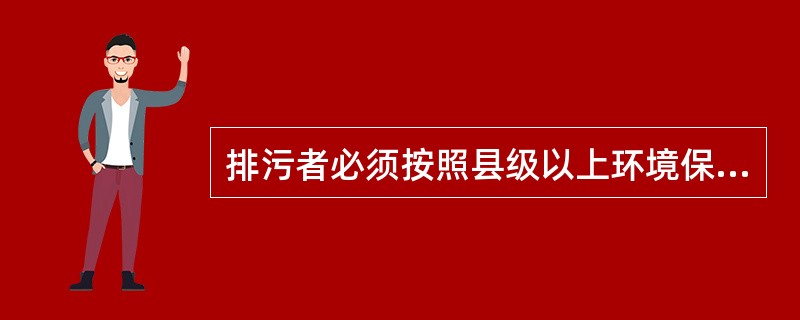 排污者必须按照县级以上环境保护部门的要求和国家环境监测技术规范，开展排污状况（）