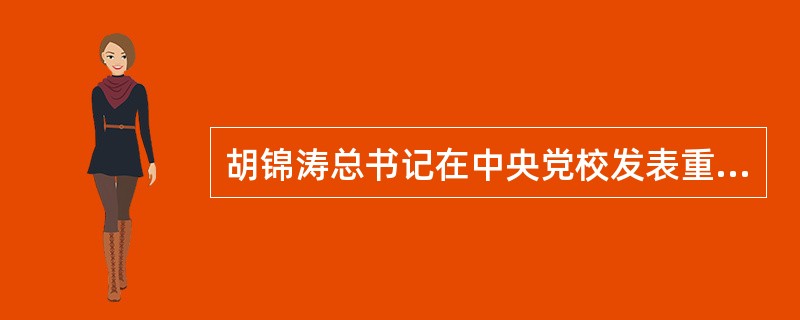 胡锦涛总书记在中央党校发表重要讲话时强调：要使全党同志特别是各级领导干部更加自觉