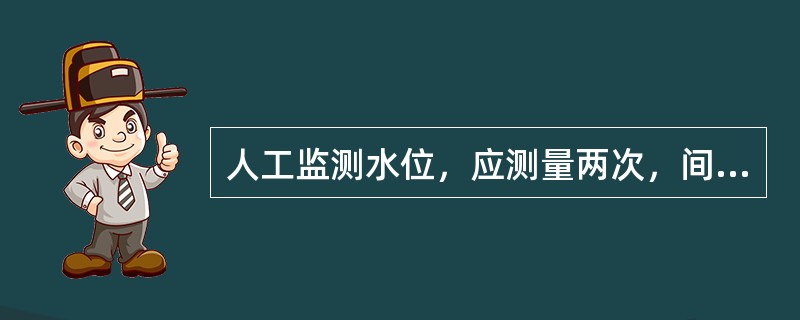 人工监测水位，应测量两次，间隔时间不应少于1min，取两次水位的平均值，两次测量