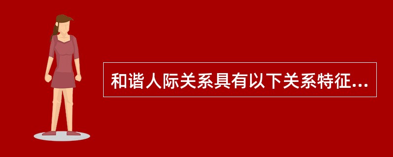 和谐人际关系具有以下关系特征（）①平等相处②宽松的人际环境③友善和关爱④相互真诚