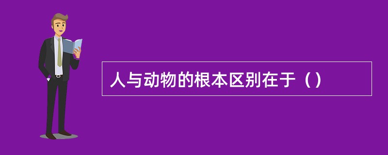 人与动物的根本区别在于（）