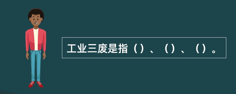 工业三废是指（）、（）、（）。