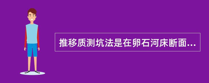 推移质测坑法是在卵石河床断面上设置若干测坑，洪水后，测量坑内推移质淤积体积，计算