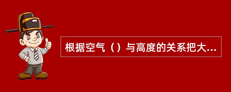 根据空气（）与高度的关系把大气分为对流层、平流层、中间层、热成层（热层）、外大气