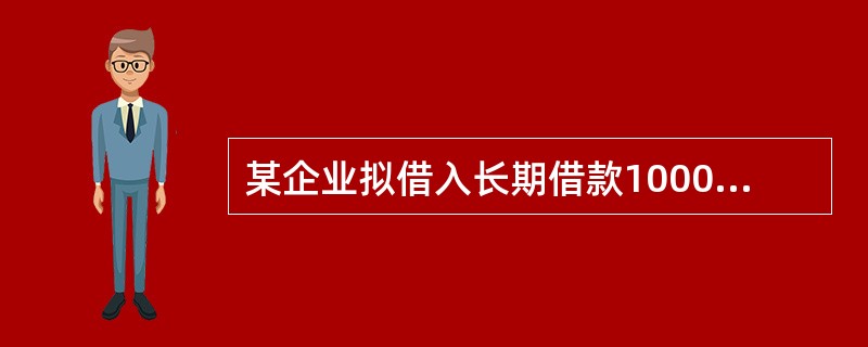 某企业拟借入长期借款1000万元，期限3年，年利率为10%，每年付息，到期一次还