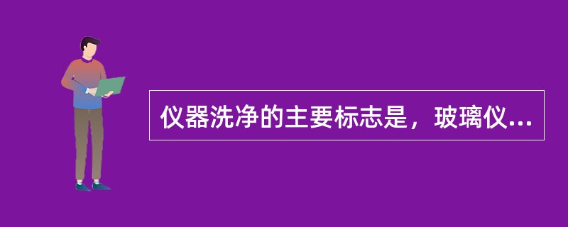 仪器洗净的主要标志是，玻璃仪器倒置时，水流出后玻璃仪器内壁应不挂水珠。