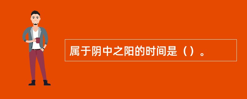 属于阴中之阳的时间是（）。