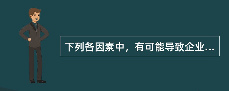 下列各因素中，有可能导致企业产生经营风险的有()。