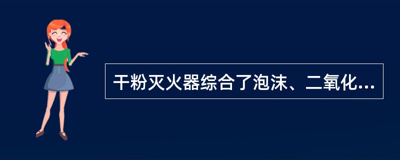 干粉灭火器综合了泡沫、二氧化碳和四氧化碳灭火器的优点，它适用于扑救油类、可燃气体
