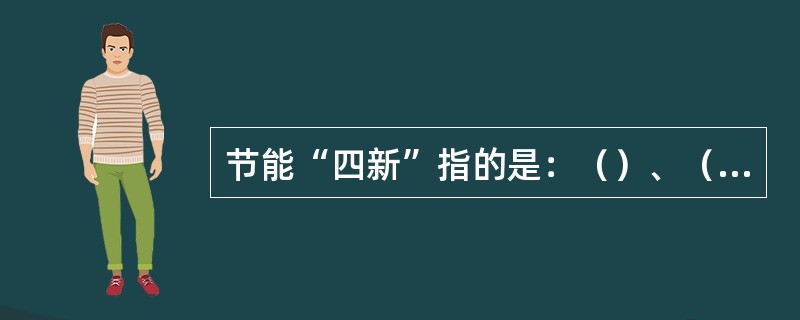 节能“四新”指的是：（）、（）、（）、（）。