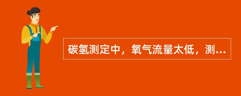 碳氢测定中，氧气流量太低，测定时间太短，会造成碳、氢测值均偏低。