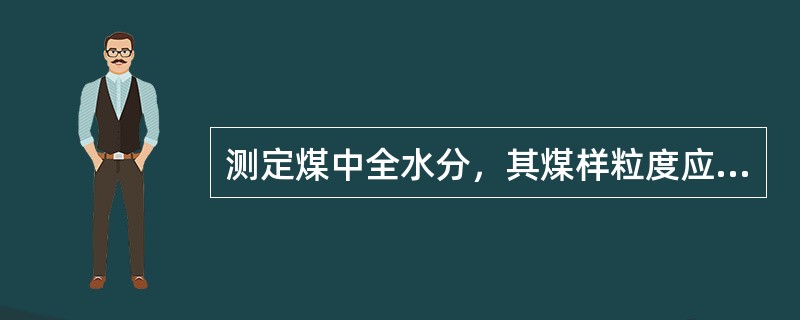 测定煤中全水分，其煤样粒度应小于13mm或小于6mm。