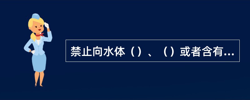 禁止向水体（）、（）或者含有高放射性和中放射性物质的废水。