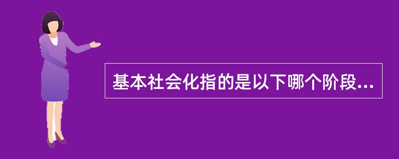 基本社会化指的是以下哪个阶段的社会化：（）