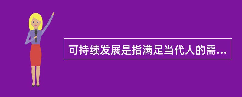 可持续发展是指满足当代人的需求，又不损害后代人满足其需求能力的发展途径。（）