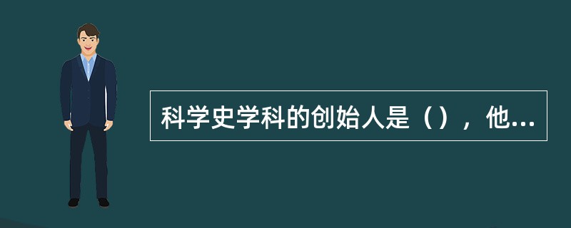 科学史学科的创始人是（），他于1912年创办了国际上最为权威的科学史杂志爱西斯。
