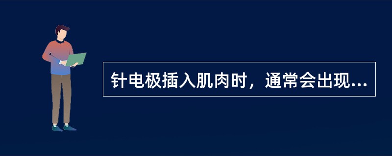 针电极插入肌肉时，通常会出现短暂的自发性电活动，这种自发性活动称为（）