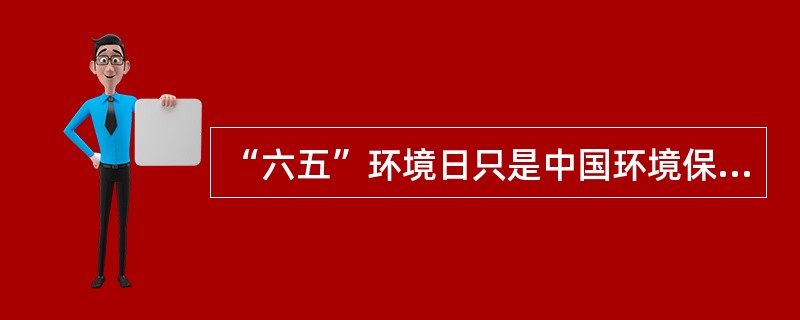 “六五”环境日只是中国环境保护工作的纪念日。（）