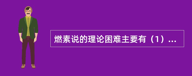 燃素说的理论困难主要有（1）如果确有燃素这种物质的存在它就应具有重量，然而金属经