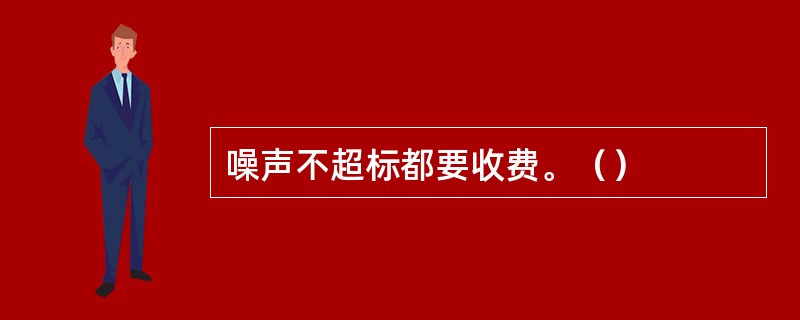 噪声不超标都要收费。（）