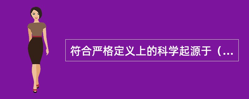 符合严格定义上的科学起源于（）。