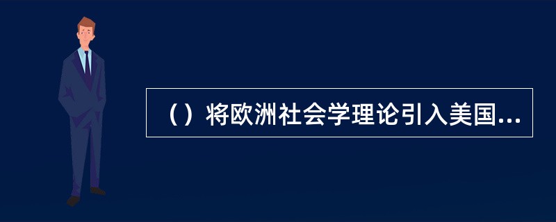 （）将欧洲社会学理论引入美国，建立了结构功能理论，形成了结构功能学派，对美国和世