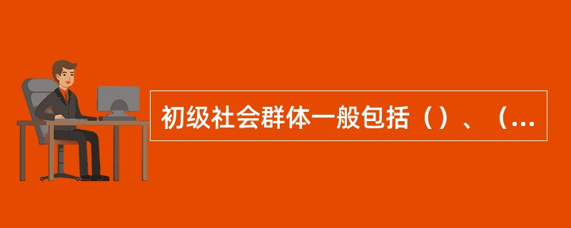 初级社会群体一般包括（）、（）和（）三种形式。