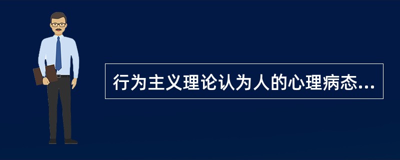 行为主义理论认为人的心理病态和各种躯体症状都是在以往的生活经历中，通过“学习”过
