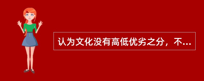 认为文化没有高低优劣之分，不能站在本民族文化的立场上、用本民族文化的价值观念去评