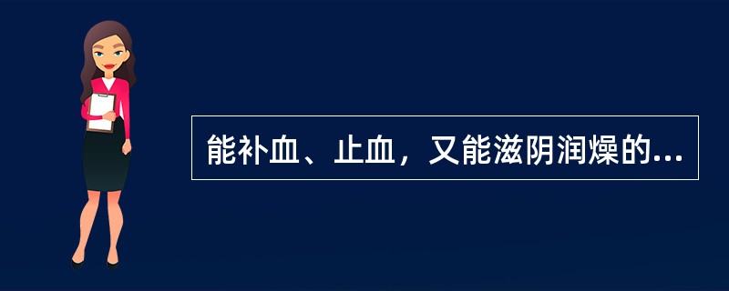 能补血、止血，又能滋阴润燥的药是（）。