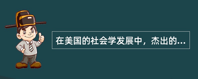 在美国的社会学发展中，杰出的代表人物有（）。