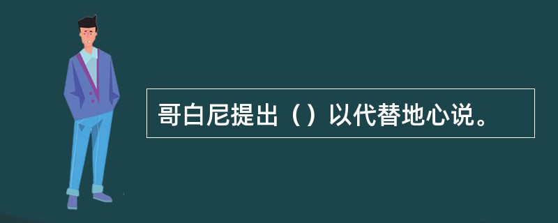 哥白尼提出（）以代替地心说。