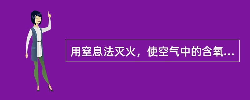 用窒息法灭火，使空气中的含氧量降到21%以下时，火即熄灭.