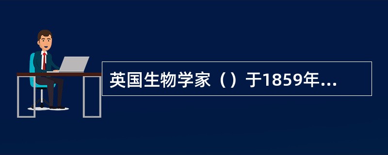 英国生物学家（）于1859年出版的（）一书，提出了生物进化的观点。