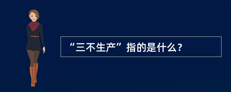“三不生产”指的是什么？