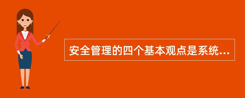 安全管理的四个基本观点是系统的观点，预防的观点，强制的观点和准确的观点。