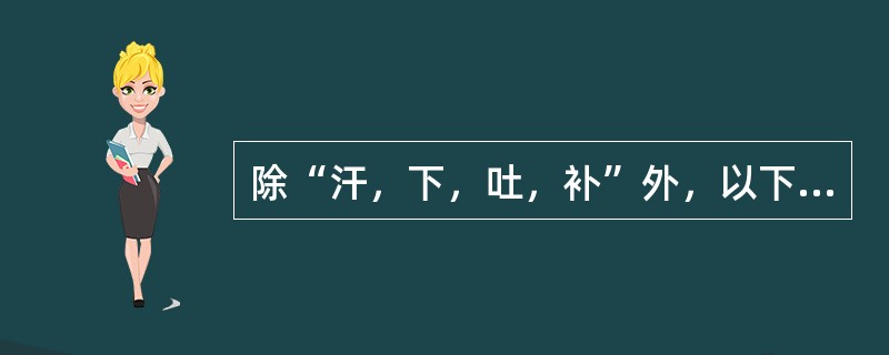 除“汗，下，吐，补”外，以下哪项属“八法”的内容（）。