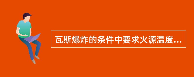 瓦斯爆炸的条件中要求火源温度达到650—850℃。