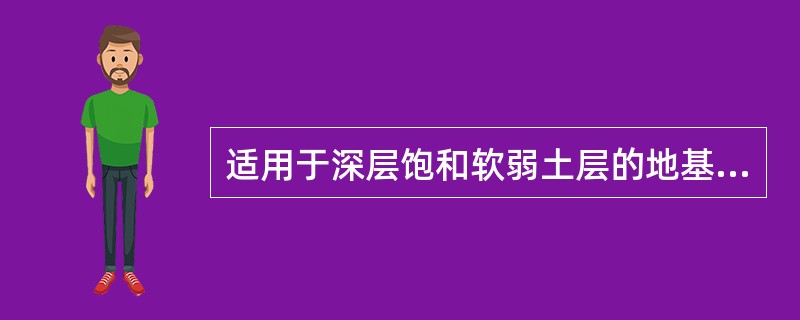 适用于深层饱和软弱土层的地基处理方法是（）。