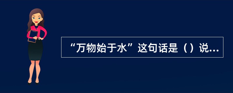 “万物始于水”这句话是（）说的。