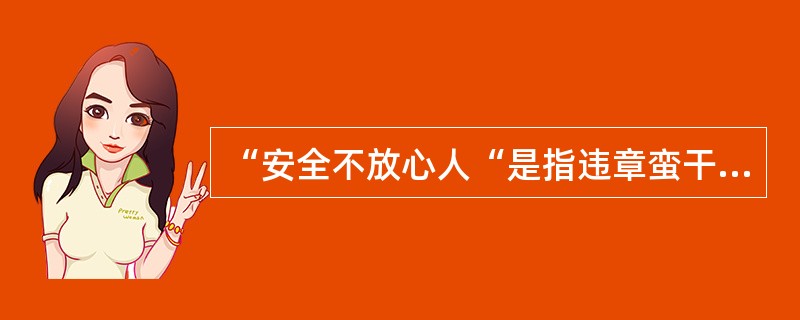 “安全不放心人“是指违章蛮干的习惯性“三违人员；情绪低落、思想波动较大的人员；喝