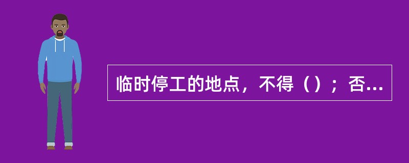 临时停工的地点，不得（）；否则必须切断电源，设置栅栏，挂警示标语，禁止人员进入，