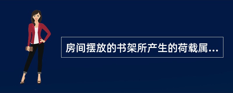 房间摆放的书架所产生的荷载属于()。