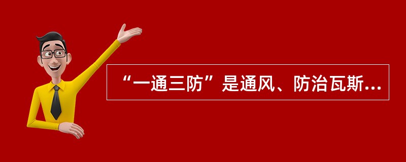 “一通三防”是通风、防治瓦斯、防治煤尘、防灭火。