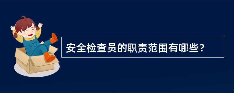 安全检查员的职责范围有哪些？