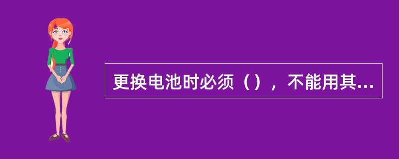 更换电池时必须（），不能用其他类型的部件代替。