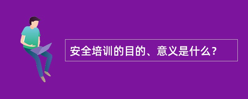 安全培训的目的、意义是什么？