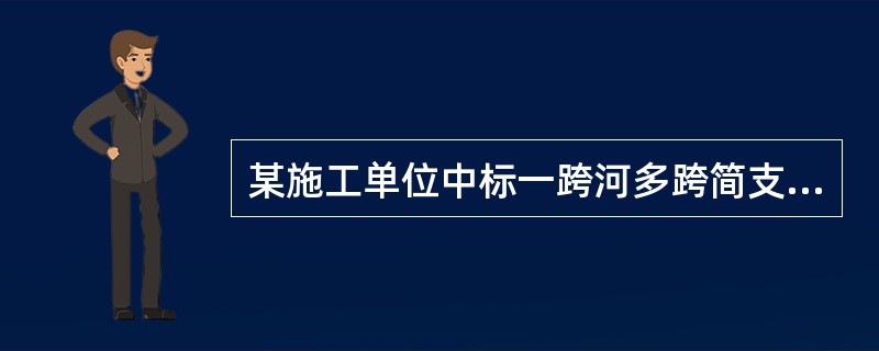 某施工单位中标一跨河多跨简支桥梁，桥长300m，桥宽12m，基础为钻孔灌注桩。工